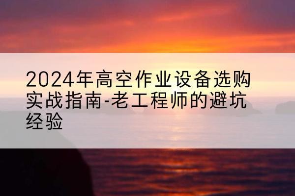 沙湾高空作业升降机厂家推荐-2024年高空作业设备选购实战指南-老工程师的避坑经验