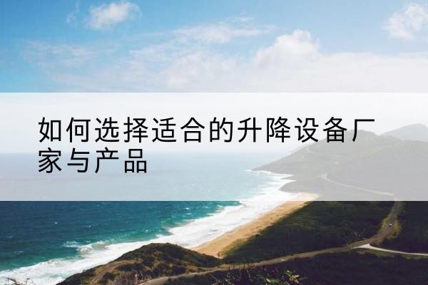 沙湾电动升降平台厂家-如何选择适合的升降设备厂家与产品
