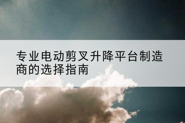 沙湾电动剪叉升降平台厂家-专业电动剪叉升降平台制造商的选择指南