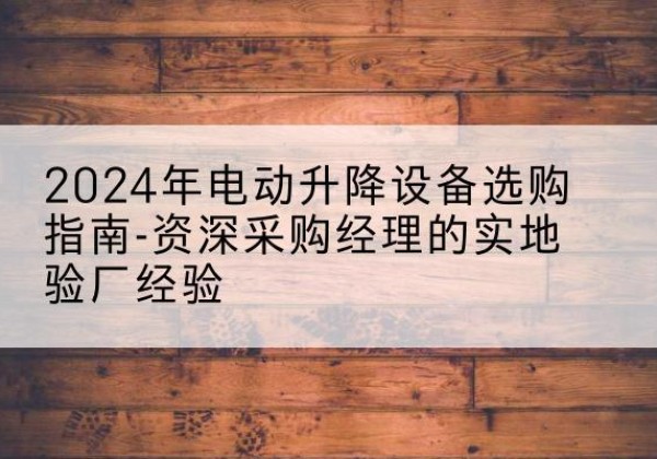沙湾电动剪叉升降平台厂家-2024年电动升降设备选购指南-资深采购经理的实地验厂经验