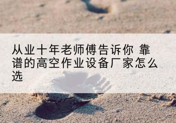沙湾高空作业升降机厂家推荐-从业十年老师傅告诉你 靠谱的高空作业设备厂家怎么选