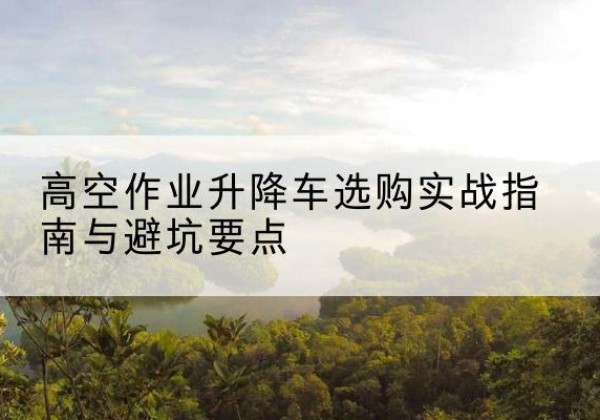 沙湾升降车怎么选-高空作业升降车选购实战指南与避坑要点