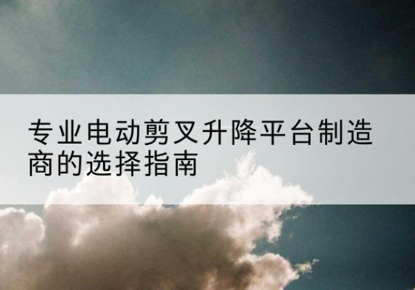 沙湾电动剪叉升降平台厂家-专业电动剪叉升降平台制造商的选择指南